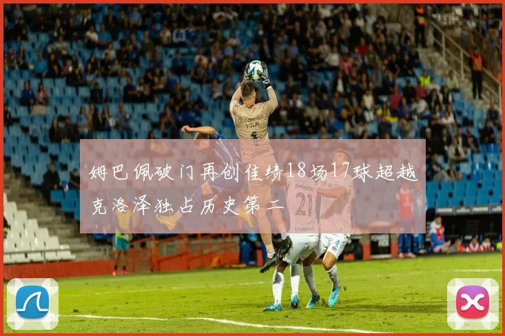 姆巴佩破门再创佳绩18场17球超越克洛泽独占历史第二