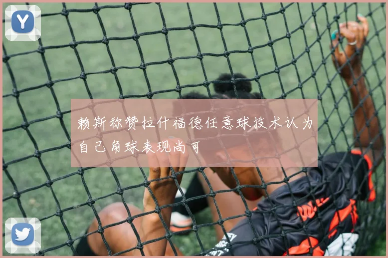 赖斯称赞拉什福德任意球技术认为自己角球表现尚可