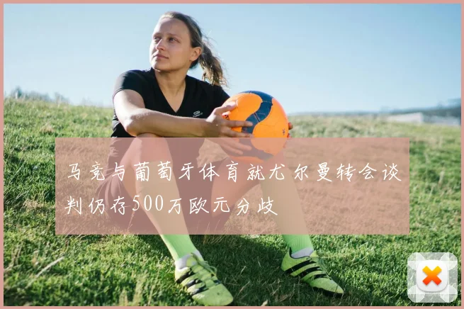 马竞与葡萄牙体育就尤尔曼转会谈判仍存500万欧元分歧