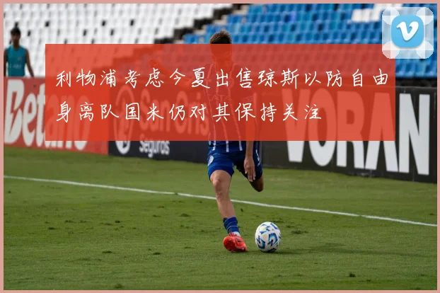 利物浦考虑今夏出售琼斯以防自由身离队国米仍对其保持关注