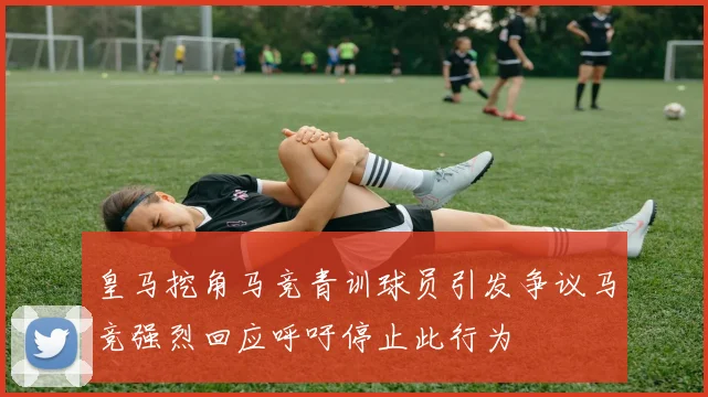 皇马挖角马竞青训球员引发争议马竞强烈回应呼吁停止此行为