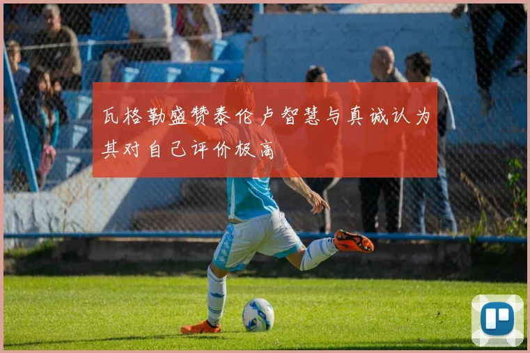 瓦格勒盛赞泰伦卢智慧与真诚认为其对自己评价极高