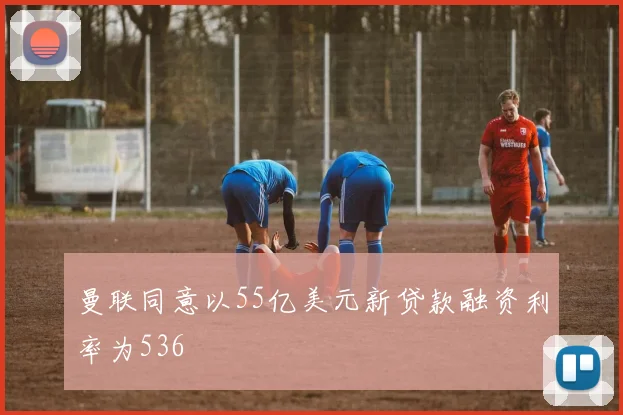 曼联同意以55亿美元新贷款融资利率为536