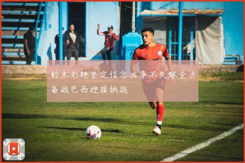 铃木彩艳坚定信念力争不失球全力备战巴西迎接挑战