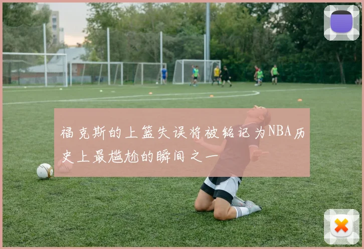福克斯的上篮失误将被铭记为NBA历史上最尴尬的瞬间之一