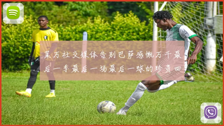 莱万社交媒体告别巴萨感慨万千最后一季最后一场最后一球的珍贵回忆