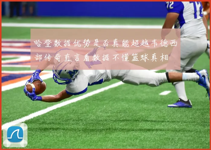 哈登数据优势是否真能超越韦德西部传奇直言看数据不懂篮球真相