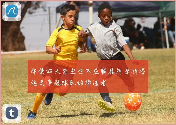 即使四大皆空也不应解雇阿尔特塔他是争冠球队的缔造者