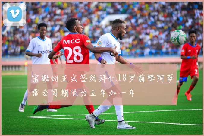 富勒姆正式签约拜仁18岁前锋阿萨雷合同期限为五年加一年