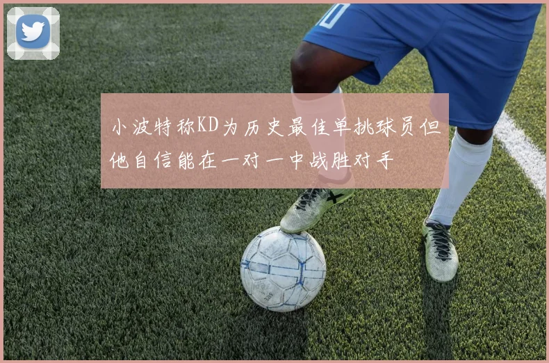 小波特称KD为历史最佳单挑球员但他自信能在一对一中战胜对手