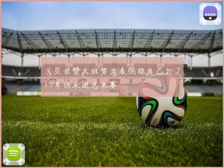 戈贝尔赞文班努力表现称自己打了13年仍未进总决赛