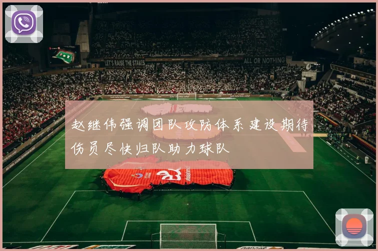 赵继伟强调团队攻防体系建设期待伤员尽快归队助力球队