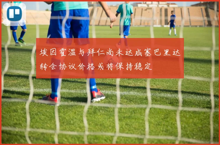 埃因霍温与拜仁尚未达成塞巴里达转会协议价格或将保持稳定