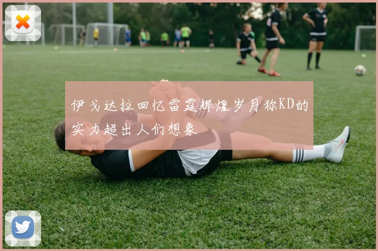 伊戈达拉回忆雷霆辉煌岁月称KD的实力超出人们想象