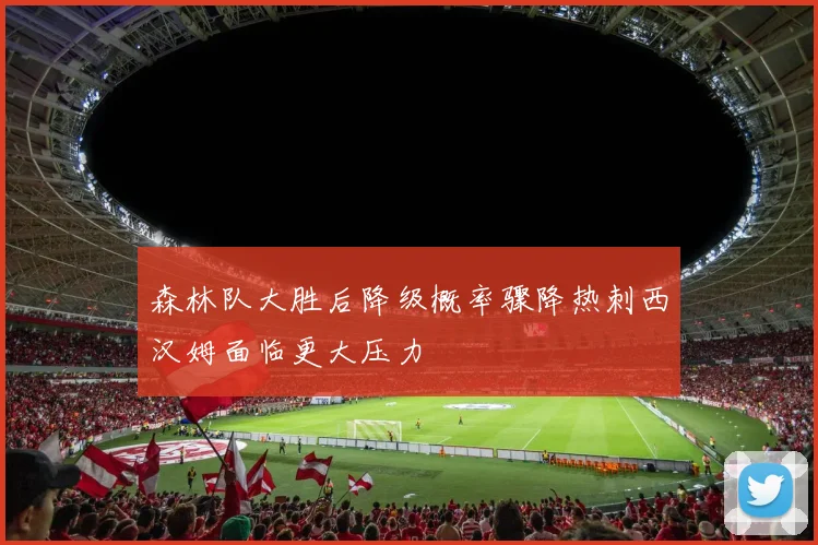 森林队大胜后降级概率骤降热刺西汉姆面临更大压力