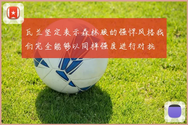 瓦兰坚定表示森林狼的强悍风格我们完全能够以同样强度进行对抗