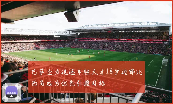 巴萨全力追逐年轻天才18岁边锋比西乌成为优先引援目标
