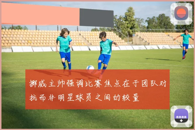 挪威主帅强调比赛焦点在于团队对抗而非明星球员之间的较量