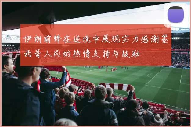 伊朗前锋在逆境中展现实力感谢墨西哥人民的热情支持与鼓励